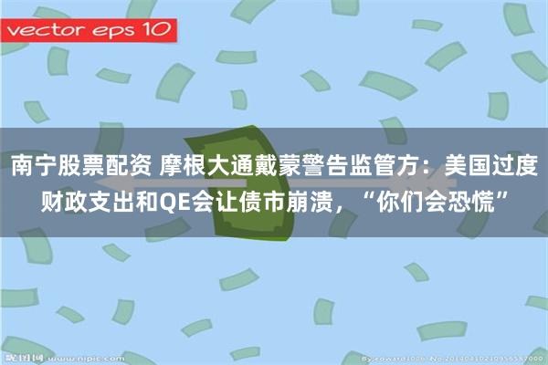 南宁股票配资 摩根大通戴蒙警告监管方：美国过度财政支出和QE会让债市崩溃，“你们会恐慌”