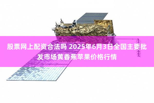 股票网上配资合法吗 2025年6月3日全国主要批发市场黄香蕉苹果价格行情