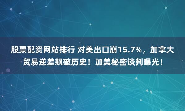 股票配资网站排行 对美出口崩15.7%，加拿大贸易逆差飙破历史！加美秘密谈判曝光！