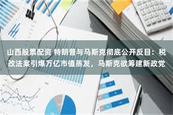 山西股票配资 特朗普与马斯克彻底公开反目：税改法案引爆万亿市值蒸发，马斯克欲筹建新政党
