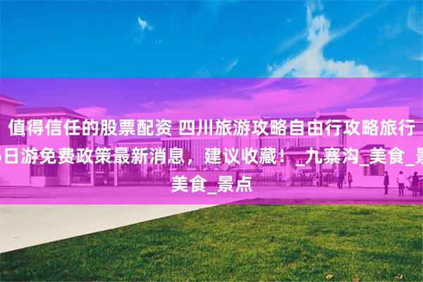 值得信任的股票配资 四川旅游攻略自由行攻略旅行团6日游免费政策最新消息，建议收藏！_九寨沟_美食_景点