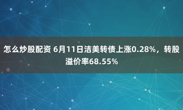 怎么炒股配资 6月11日洁美转债上涨0.28%，转股溢价率68.55%