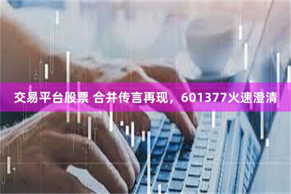 交易平台股票 合并传言再现，601377火速澄清