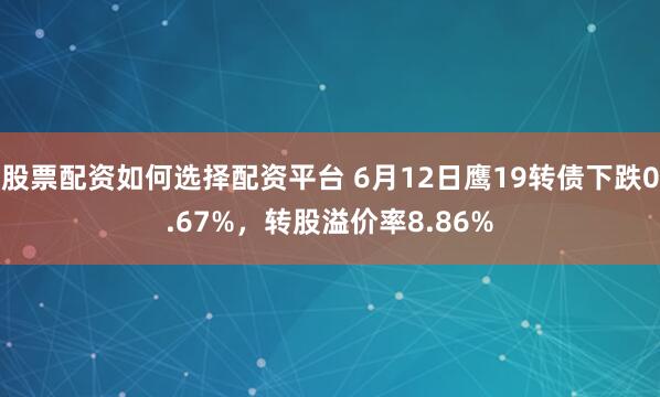 股票配资如何选择配资平台 6月12日鹰19转债下跌0.67%，转股溢价率8.86%