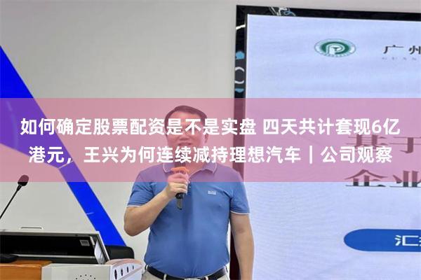 如何确定股票配资是不是实盘 四天共计套现6亿港元，王兴为何连续减持理想汽车｜公司观察