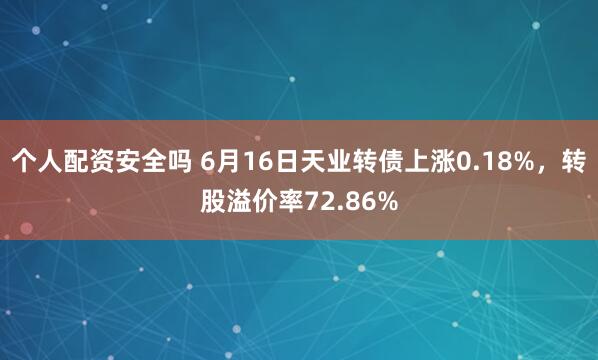 个人配资安全吗 6月16日天业转债上涨0.18%，转股溢价率72.86%