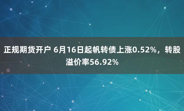 正规期货开户 6月16日起帆转债上涨0.52%，转股溢价率56.92%
