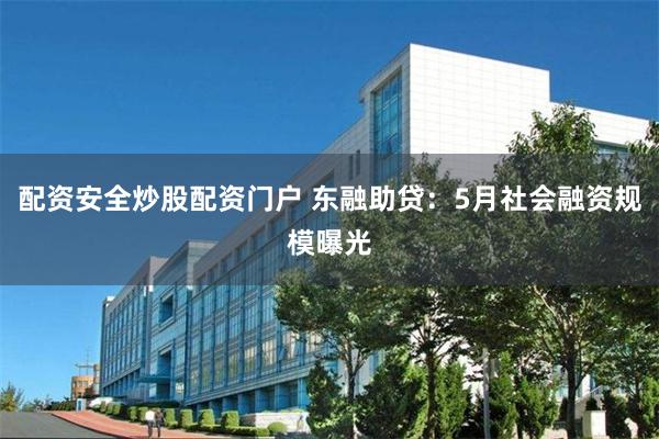 配资安全炒股配资门户 东融助贷：5月社会融资规模曝光
