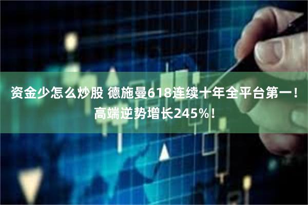 资金少怎么炒股 德施曼618连续十年全平台第一！高端逆势增长245%！