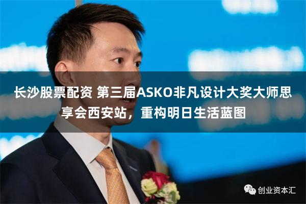 长沙股票配资 第三届ASKO非凡设计大奖大师思享会西安站，重构明日生活蓝图