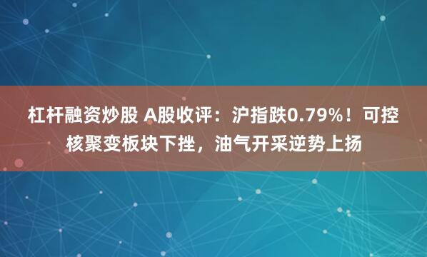杠杆融资炒股 A股收评：沪指跌0.79%！可控核聚变板块下挫，油气开采逆势上扬