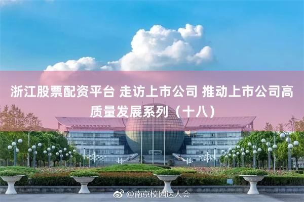 浙江股票配资平台 走访上市公司 推动上市公司高质量发展系列（十八）