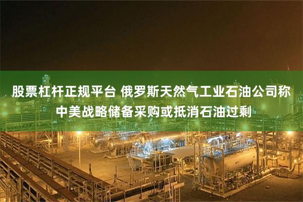 股票杠杆正规平台 俄罗斯天然气工业石油公司称 中美战略储备采购或抵消石油过剩