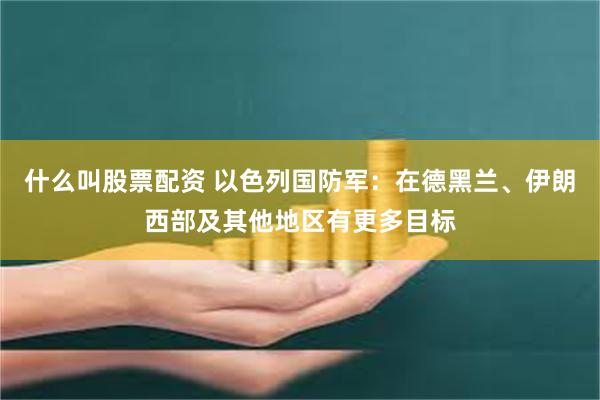 什么叫股票配资 以色列国防军：在德黑兰、伊朗西部及其他地区有更多目标