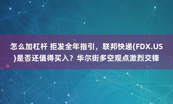 怎么加杠杆 拒发全年指引，联邦快递(FDX.US)是否还值得买入？华尔街多空观点激烈交锋