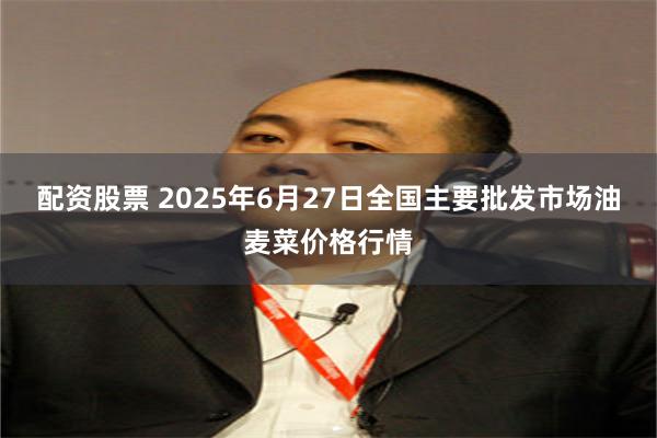 配资股票 2025年6月27日全国主要批发市场油麦菜价格行情