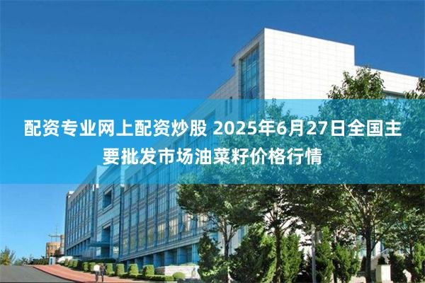 配资专业网上配资炒股 2025年6月27日全国主要批发市场油菜籽价格行情