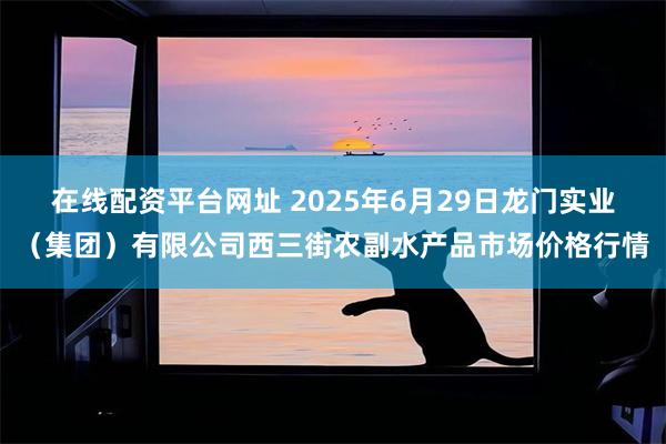 在线配资平台网址 2025年6月29日龙门实业（集团）有限公司西三街农副水产品市场价格行情