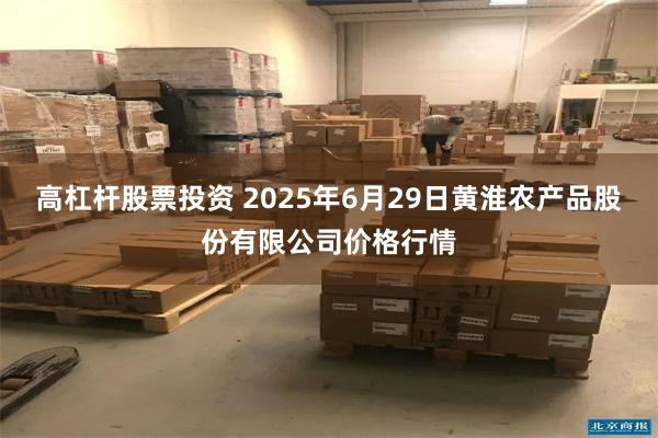 高杠杆股票投资 2025年6月29日黄淮农产品股份有限公司价格行情