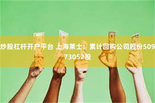 炒股杠杆开户平台 上海莱士：累计回购公司股份50973052股