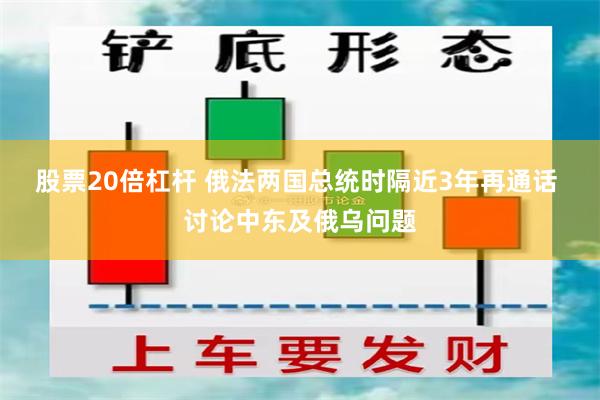 股票20倍杠杆 俄法两国总统时隔近3年再通话 讨论中东及俄乌问题