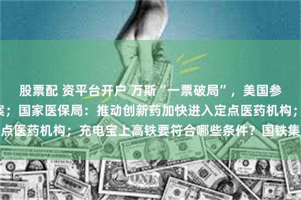 股票配 资平台开户 万斯“一票破局”，美国参议院通过“大而美”法案；国家医保局：推动创新药加快进入定点医药机构；充电宝上高铁要符合哪些条件？国铁集团回应丨早报