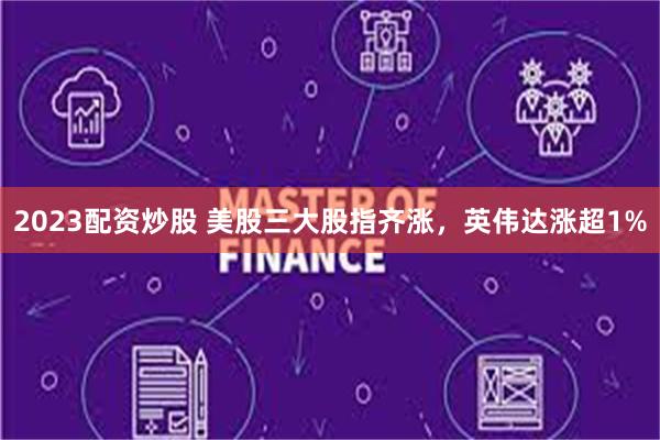 2023配资炒股 美股三大股指齐涨，英伟达涨超1%