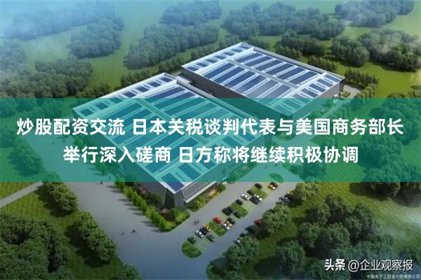 炒股配资交流 日本关税谈判代表与美国商务部长举行深入磋商 日方称将继续积极协调