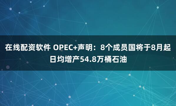 在线配资软件 OPEC+声明：8个成员国将于8月起日均增产54.8万桶石油